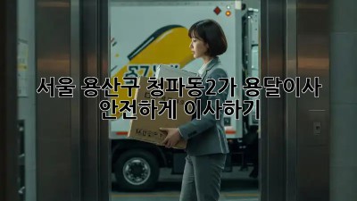 서울 용산구 청파동2가 용달이사, 안전하게 이사하기