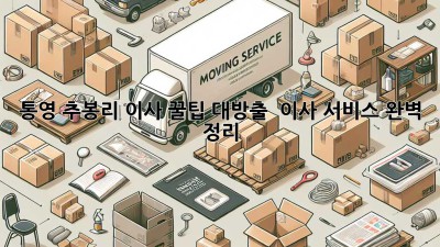 통영 추봉리 이사, 꿀팁 대방출! 📦✨ 이사 서비스 완벽 정리